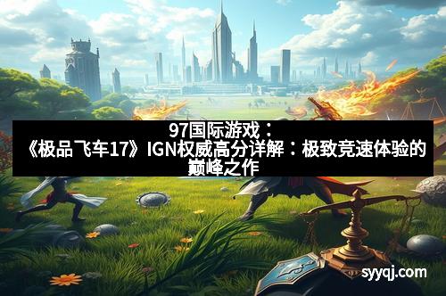97国际游戏：《极品飞车17》IGN权威高分详解：极致竞速体验的巅峰之作