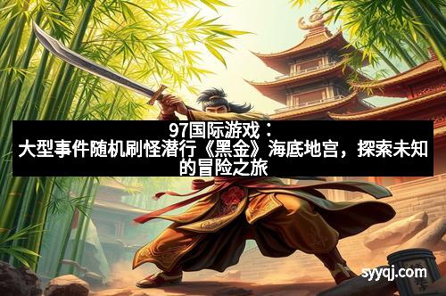 97国际游戏：大型事件随机刷怪潜行《黑金》海底地宫，探索未知的冒险之旅