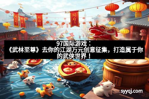 97国际游戏：《武林至尊》去你的江湖万元创意征集，打造属于你的武侠世界！