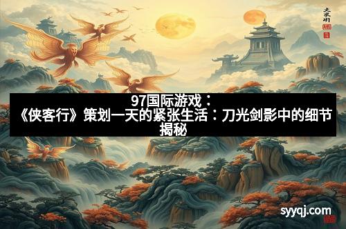 97国际游戏：《侠客行》策划一天的紧张生活：刀光剑影中的细节揭秘
